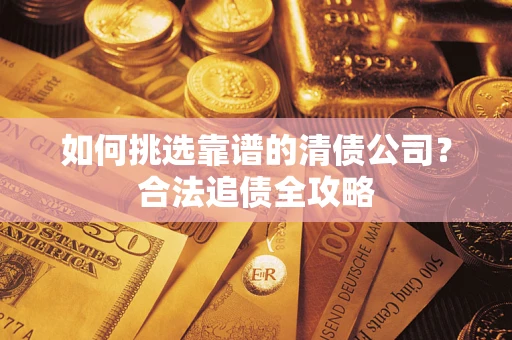 武汉如何挑选靠谱的清债公司?合法追债全攻略 武汉如何挑选靠谱的清债公司?合法追债全攻略