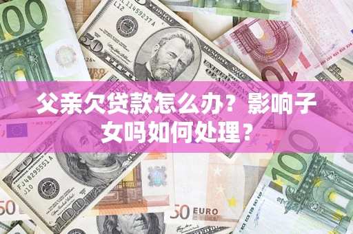 武汉父亲欠贷款怎么办？影响子女吗如何处理？