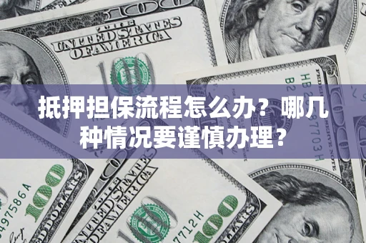 武汉抵押担保流程怎么办？哪几种情况要谨慎办理？