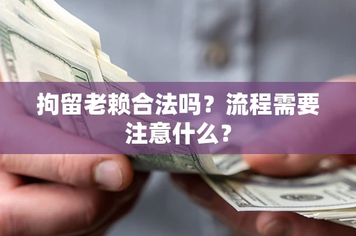 武汉拘留老赖合法吗？流程需要注意什么？