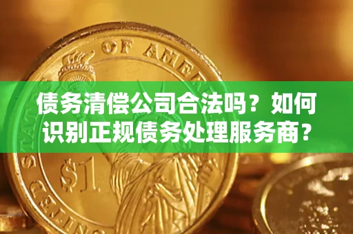 武汉债务清偿公司合法吗？如何识别正规债务处理服务商？