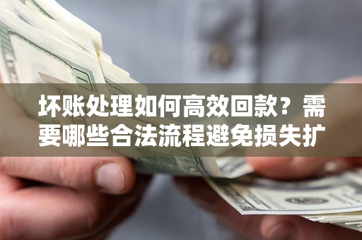 武汉坏账处理如何高效回款？需要哪些合法流程避免损失扩大？