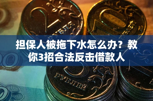 武汉担保人被拖下水怎么办？教你3招合法反击借款人