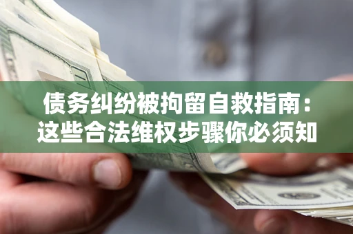 武汉债务纠纷被拘留自救指南：这些合法维权步骤你必须知道！