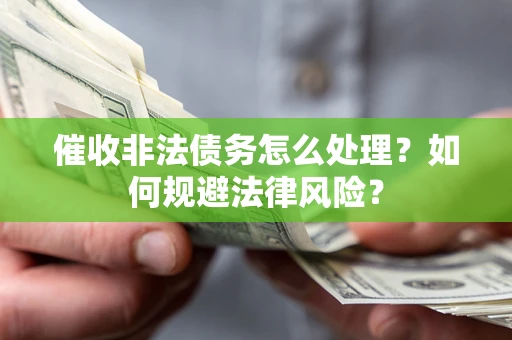武汉催收非法债务怎么处理？如何规避法律风险？