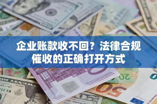 武汉企业账款收不回？法律合规催收的正确打开方式