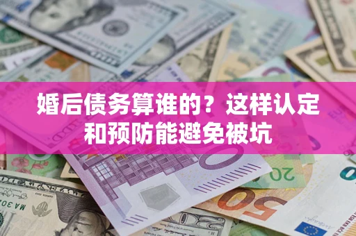 武汉婚后债务算谁的？这样认定和预防能避免被坑