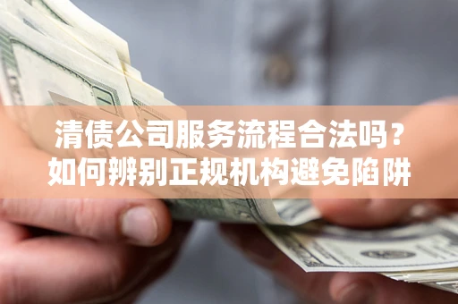 武汉清债公司服务流程合法吗？如何辨别正规机构避免陷阱？