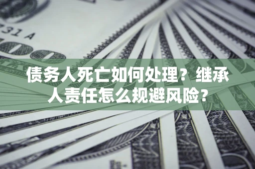 武汉债务人死亡如何处理?继承人责任怎么规避风险? 武汉债务人死亡如何处理?继承人责任怎么规避风险?