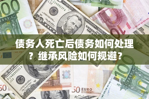 武汉债务人死亡后债务如何处理？继承风险如何规避？