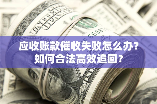 武汉应收账款催收失败怎么办？如何合法高效追回？