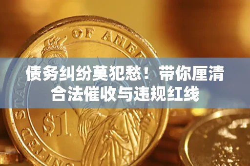 武汉债务纠纷莫犯愁！带你厘清合法催收与违规红线