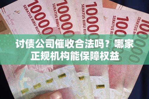 武汉讨债公司催收合法吗？哪家正规机构能保障权益