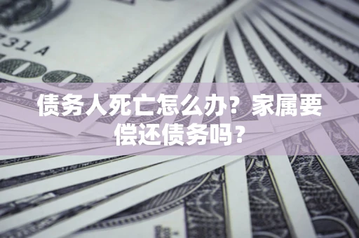武汉债务人死亡怎么办？家属要偿还债务吗？