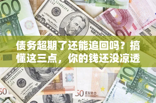 武汉债务超期了还能追回吗？搞懂这三点，你的钱还没凉透