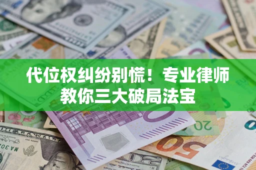 武汉代位权纠纷别慌！专业律师教你三大破局法宝