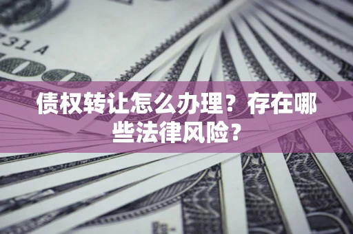 武汉债权转让怎么办理？存在哪些法律风险？