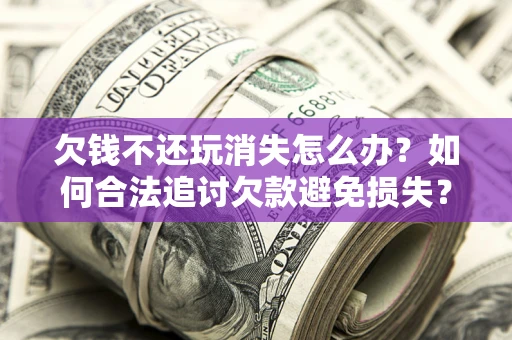 武汉欠钱不还玩消失怎么办？如何合法追讨欠款避免损失？