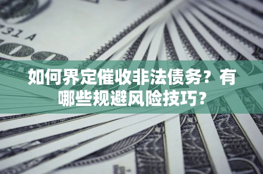 武汉如何界定催收非法债务？有哪些规避风险技巧？