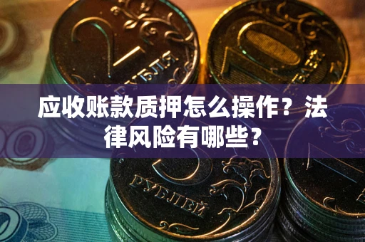 武汉应收账款质押怎么操作？法律风险有哪些？