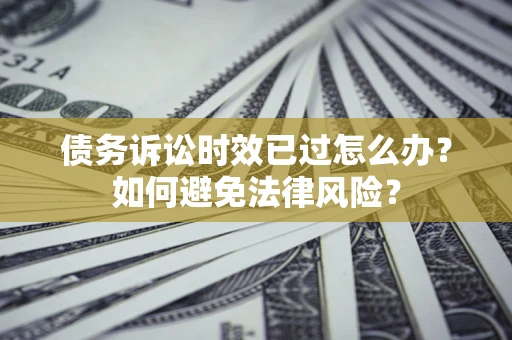 武汉债务诉讼时效已过怎么办？如何避免法律风险？