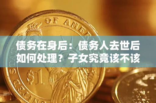 武汉债务在身后：债务人去世后如何处理？子女究竟该不该还钱？