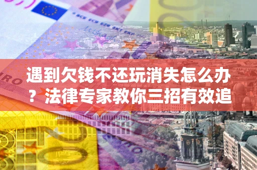 武汉遇到欠钱不还玩消失怎么办？法律专家教你三招有效追债！