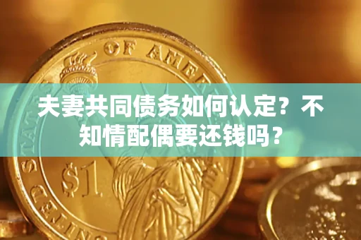 武汉夫妻共同债务如何认定？不知情配偶要还钱吗？