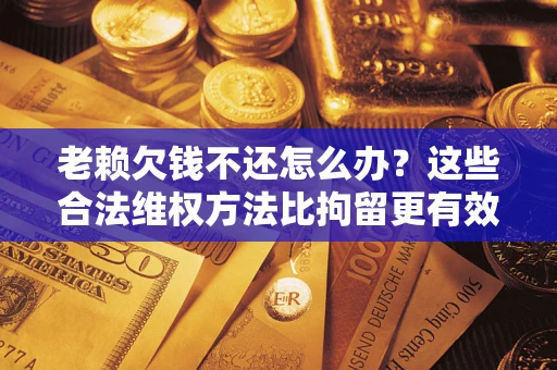 武汉老赖欠钱不还怎么办？这些合法维权方法比拘留更有效