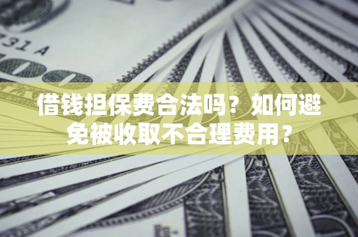 武汉借钱担保费合法吗？如何避免被收取不合理费用？