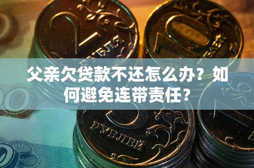 武汉父亲欠贷款不还怎么办？如何避免连带责任？