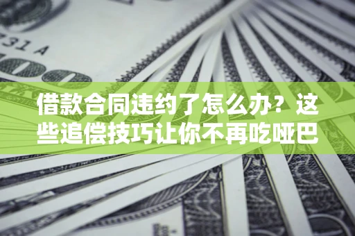 武汉借款合同违约了怎么办？这些追偿技巧让你不再吃哑巴亏