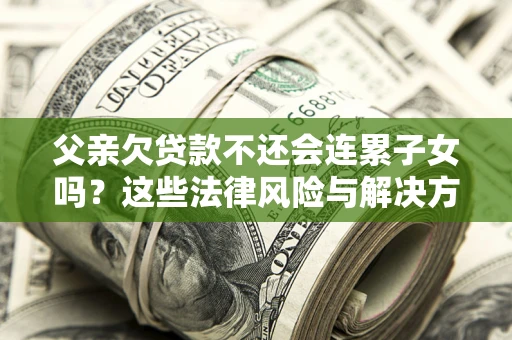 武汉父亲欠贷款不还会连累子女吗？这些法律风险与解决方法要早知道！
