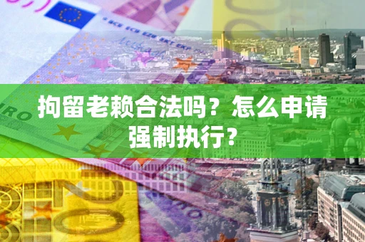 武汉拘留老赖合法吗？怎么申请强制执行？