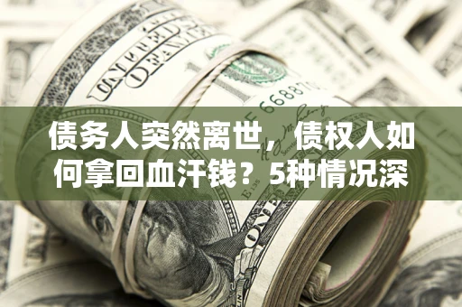 武汉债务人突然离世，债权人如何拿回血汗钱？5种情况深度解析