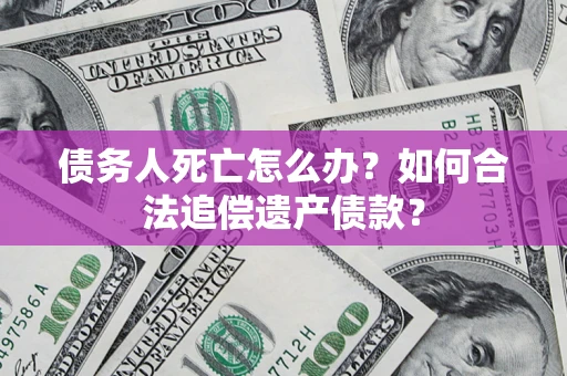 武汉债务人死亡怎么办？如何合法追偿遗产债款？