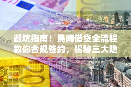 武汉避坑指南！民间借贷全流程教你合规签约，揭秘三大隐形陷阱