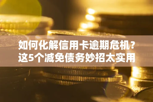 武汉如何化解信用卡逾期危机？这5个减免债务妙招太实用