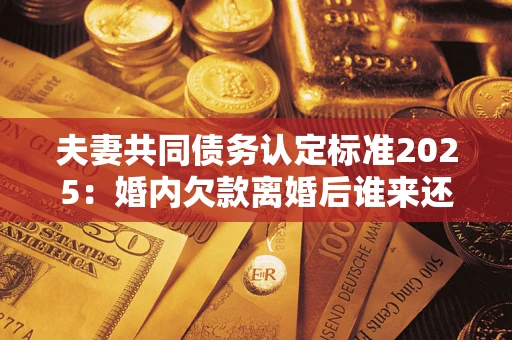 武汉夫妻共同债务认定标准2025:婚内欠款离婚后谁来还? 武汉夫妻共同债务认定标准2025:婚内欠款离婚后谁来还?