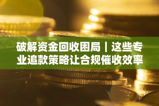武汉破解资金回收困局｜这些专业追款策略让合规催收效率翻倍