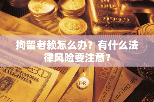 武汉拘留老赖怎么办？有什么法律风险要注意？