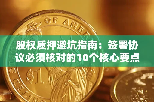 武汉股权质押避坑指南:签署协议必须核对的10个核心要点 武汉股权质押避坑指南:签署协议必须核对的10个核心要点