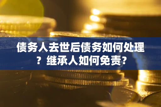 武汉债务人去世后债务如何处理？继承人如何免责？