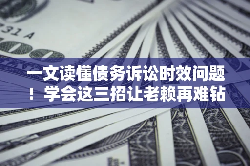 武汉一文读懂债务诉讼时效问题！学会这三招让老赖再难钻空子
