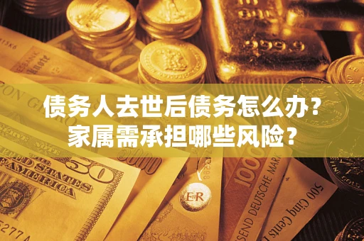 武汉债务人去世后债务怎么办？家属需承担哪些风险？