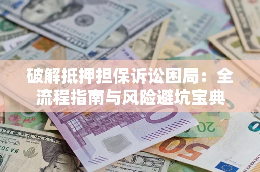 武汉破解抵押担保诉讼困局:全流程指南与风险避坑宝典 武汉破解抵押担保诉讼困局:全流程指南与风险避坑宝典