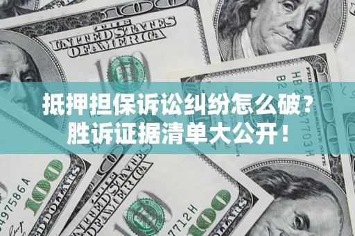 武汉抵押担保诉讼纠纷怎么破？胜诉证据清单大公开！