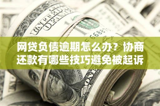 武汉网贷负债逾期怎么办？协商还款有哪些技巧避免被起诉？