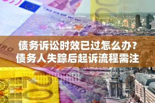 武汉债务诉讼时效已过怎么办？债务人失踪后起诉流程需注意什么？