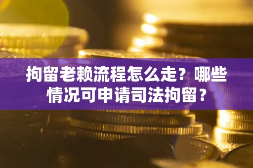 武汉拘留老赖流程怎么走？哪些情况可申请司法拘留？